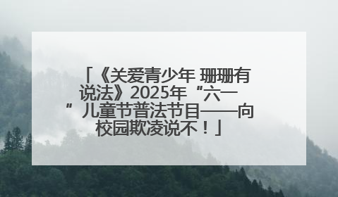 《关爱青少年 珊珊有说法》2025年“六一”儿童节普法节目——向校园欺凌说不！