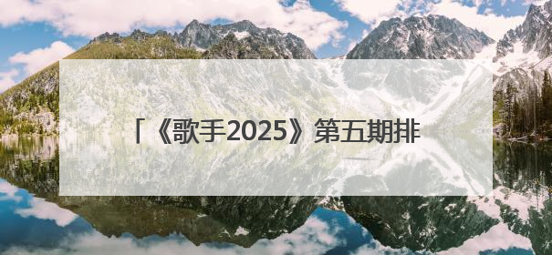 《歌手2025》第五期排名公布：GAI周延首夺第一，Grace第二，者来女揭榜成功，卫兰被淘汰
