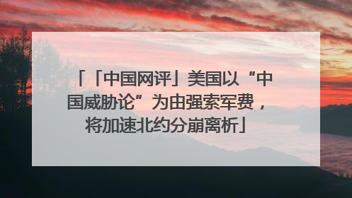 「中国网评」美国以“中国威胁论”为由强索军费，将加速北约分崩离析