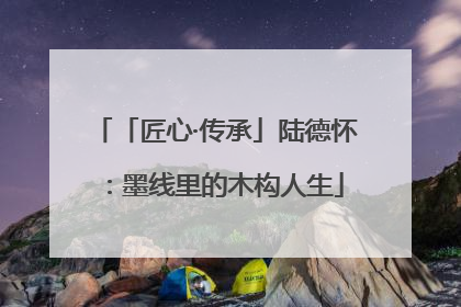 「匠心·传承」陆德怀：墨线里的木构人生