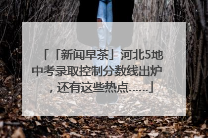 「新闻早茶」河北5地中考录取控制分数线出炉，还有这些热点……