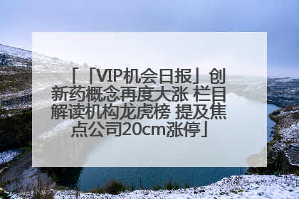 「VIP机会日报」创新药概念再度大涨 栏目解读机构龙虎榜 提及焦点公司20cm涨停