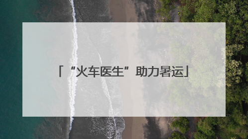 “火车医生”助力暑运