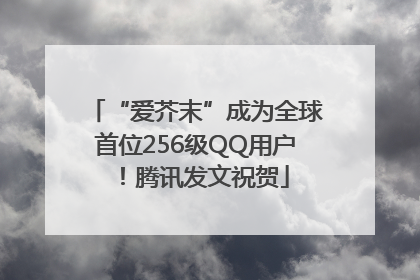 “爱芥末”成为全球首位256级QQ用户！腾讯发文祝贺
