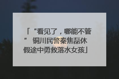 “看见了，哪能不管” 铜川民警秦焦磊休假途中勇救落水女孩