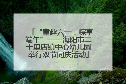 “童趣六一，粽享端午”——海阳市二十里店镇中心幼儿园举行双节同庆活动