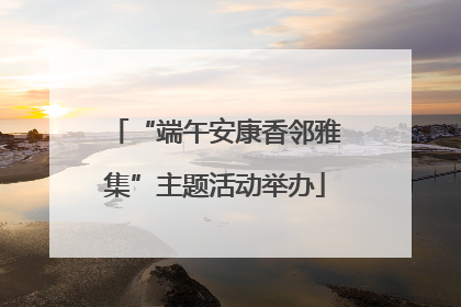 “端午安康香邻雅集”主题活动举办