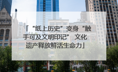 “纸上历史”变身“触手可及文明印记” 文化遗产释放鲜活生命力