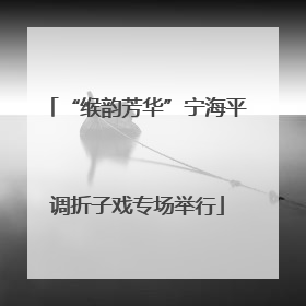 “缑韵芳华”宁海平调折子戏专场举行