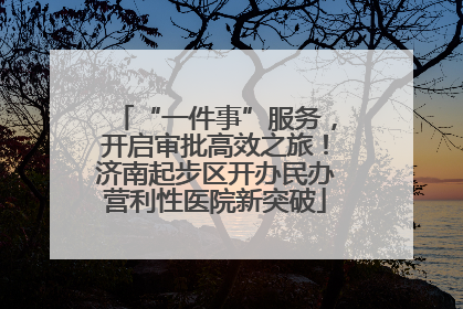“一件事”服务，开启审批高效之旅！济南起步区开办民办营利性医院新突破