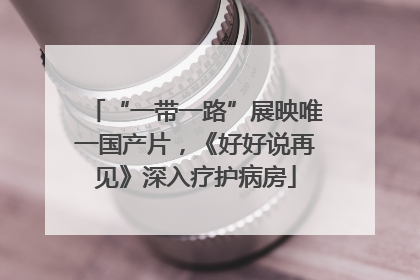 “一带一路”展映唯一国产片，《好好说再见》深入疗护病房