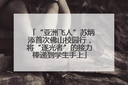 “亚洲飞人”苏炳添首次佛山校园行，将“逐光者”的接力棒递到学生手上