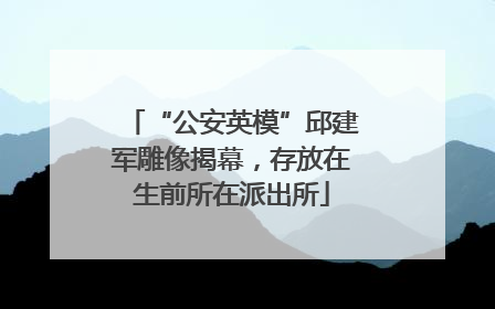 “公安英模”邱建军雕像揭幕，存放在生前所在派出所