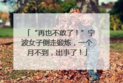 “再也不敢了！”宁波女子倒走锻炼，一个月不到，出事了！