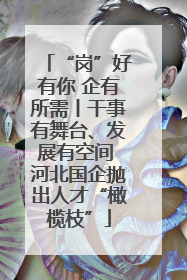 “岗”好有你 企有所需丨干事有舞台、发展有空间 河北国企抛出人才“橄榄枝”