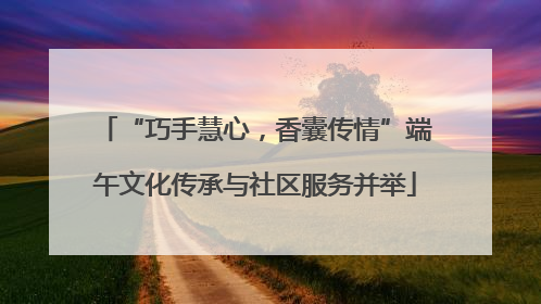 “巧手慧心，香囊传情”端午文化传承与社区服务并举