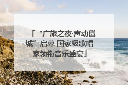 “广旅之夜·声动邕城”启幕 国家级歌唱家领衔音乐盛宴