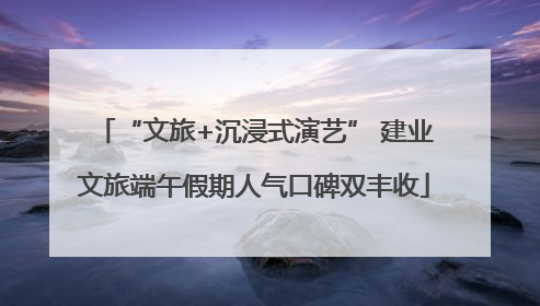 “文旅+沉浸式演艺” 建业文旅端午假期人气口碑双丰收