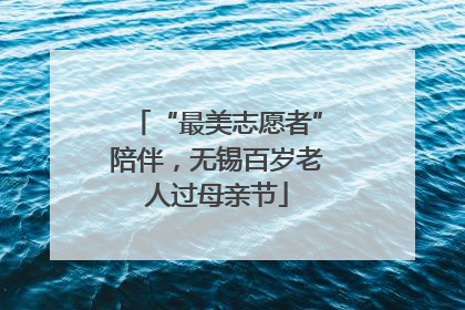 “最美志愿者”陪伴，无锡百岁老人过母亲节