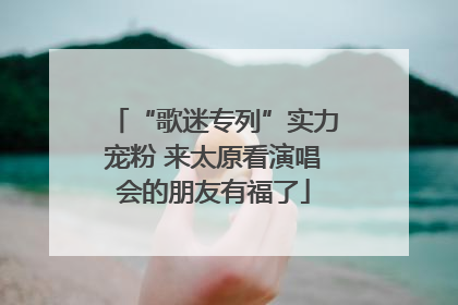 “歌迷专列”实力宠粉 来太原看演唱会的朋友有福了