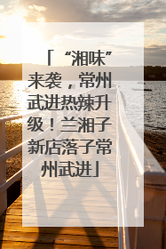 “湘味”来袭，常州武进热辣升级！兰湘子新店落子常州武进