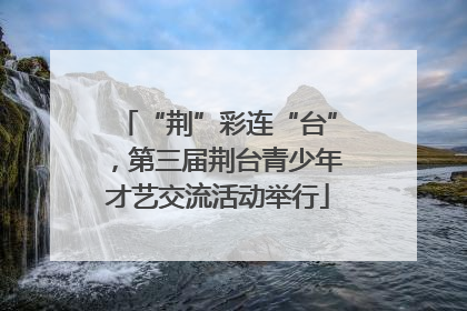 “荆”彩连“台”，第三届荆台青少年才艺交流活动举行
