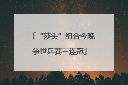 “莎头”组合今晚争世乒赛三连冠