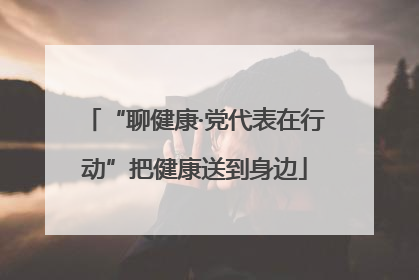 “聊健康·党代表在行动”把健康送到身边