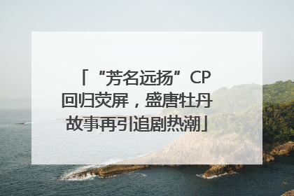 “芳名远扬”CP回归荧屏，盛唐牡丹故事再引追剧热潮