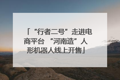 “行者二号”走进电商平台 “河南造”人形机器人线上开售