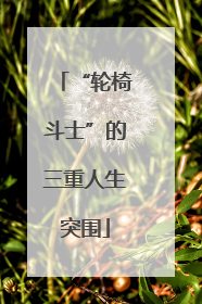 “轮椅斗士”的三重人生突围
