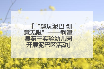 “趣玩泥巴 创意无限”——利津县第三实验幼儿园开展泥巴区活动