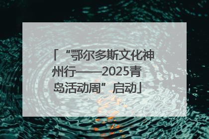 “鄂尔多斯文化神州行——2025青岛活动周”启动