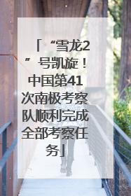 “雪龙2”号凯旋！中国第41次南极考察队顺利完成全部考察任务