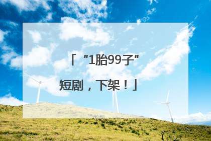 “1胎99子”短剧，下架！