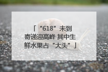 “618”未到 寄递迎高峰 其中生鲜水果占“大头”