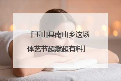 玉山县南山乡这场体艺节超燃超有料