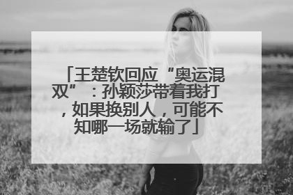 王楚钦回应“奥运混双”：孙颖莎带着我打，如果换别人，可能不知哪一场就输了