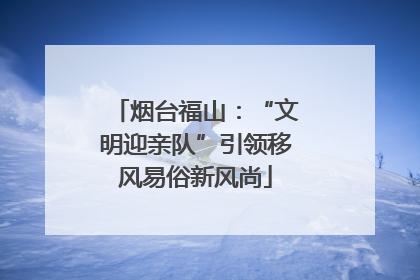 烟台福山：“文明迎亲队”引领移风易俗新风尚