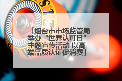 烟台市市场监管局举办“世界认可日”主题宣传活动 以高端品质认证促消费