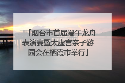 烟台市首届端午龙舟表演赛暨太虚宫亲子游园会在栖霞市举行