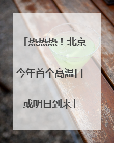 热热热！北京今年首个高温日或明日到来