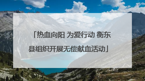 热血向阳 为爱行动 衡东县组织开展无偿献血活动