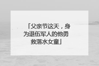 父亲节这天，身为退伍军人的他勇救落水女童