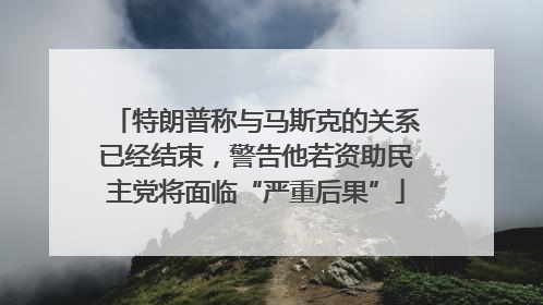 特朗普称与马斯克的关系已经结束，警告他若资助民主党将面临“严重后果”