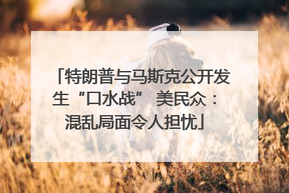 特朗普与马斯克公开发生“口水战” 美民众：混乱局面令人担忧