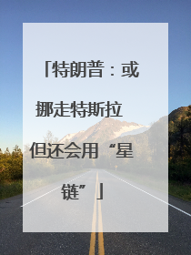 特朗普：或挪走特斯拉 但还会用“星链”