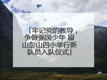 牢记党的教导，争做强国少年 眉山彭山四小举行新队员入队仪式