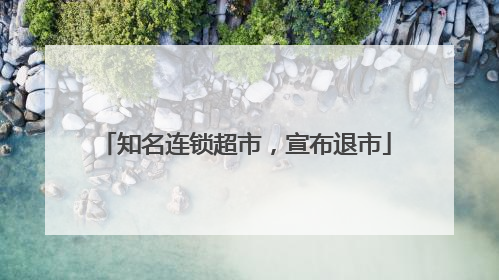 知名连锁超市，宣布退市