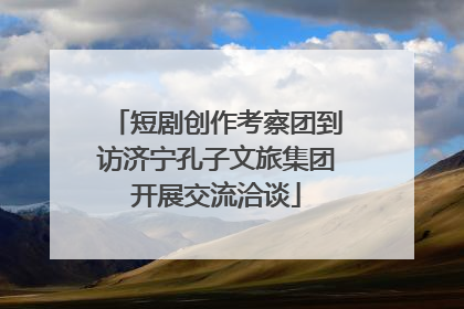 短剧创作考察团到访济宁孔子文旅集团开展交流洽谈